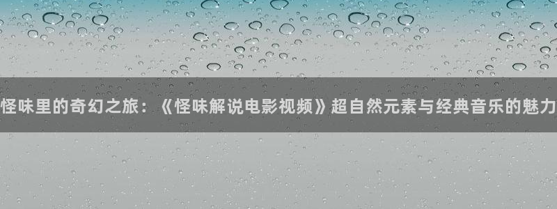 奇优影院手机免费：怪味里的奇幻之旅：《怪味解说电影视频》超自然元素与经典音乐的魅力